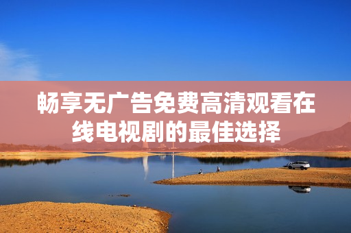 畅享无广告免费高清观看在线电视剧的最佳选择