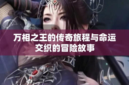 万相之王的传奇旅程与命运交织的冒险故事