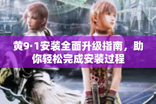 黄9·1安装全面升级指南，助你轻松完成安装过程