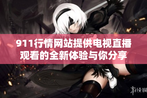 911行情网站提供电视直播观看的全新体验与你分享