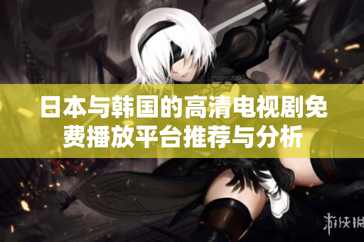 日本与韩国的高清电视剧免费播放平台推荐与分析