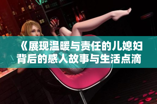 《展现温暖与责任的儿媳妇背后的感人故事与生活点滴》