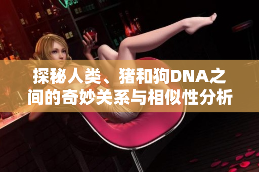 探秘人类、猪和狗DNA之间的奇妙关系与相似性分析