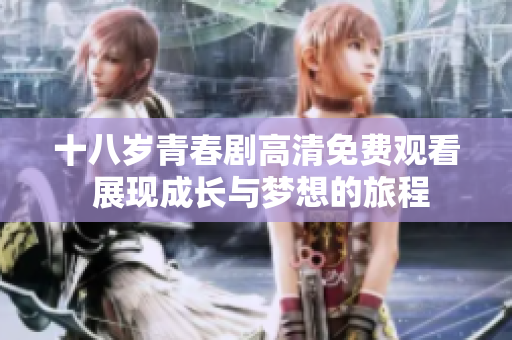 十八岁青春剧高清免费观看 展现成长与梦想的旅程