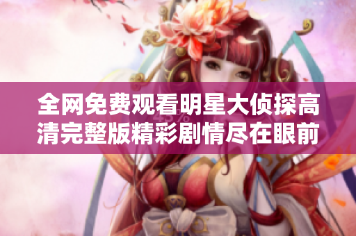 全网免费观看明星大侦探高清完整版精彩剧情尽在眼前