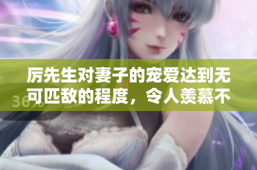 厉先生对妻子的宠爱达到无可匹敌的程度，令人羡慕不已