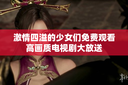 激情四溢的少女们免费观看高画质电视剧大放送