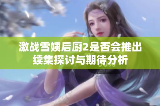 激战雪姨后厨2是否会推出续集探讨与期待分析