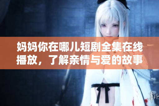 妈妈你在哪儿短剧全集在线播放，了解亲情与爱的故事