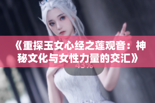《重探玉女心经之莲观音：神秘文化与女性力量的交汇》