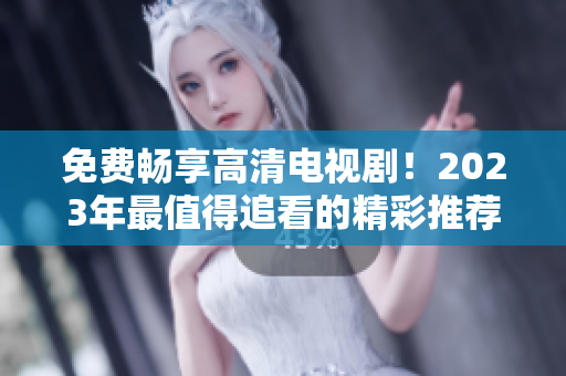免费畅享高清电视剧！2023年最值得追看的精彩推荐合集