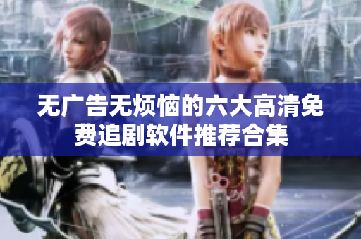 无广告无烦恼的六大高清免费追剧软件推荐合集
