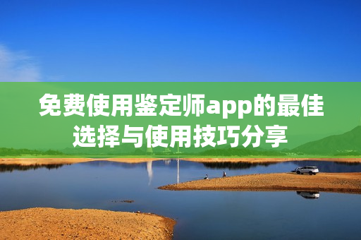 免费使用鉴定师app的最佳选择与使用技巧分享