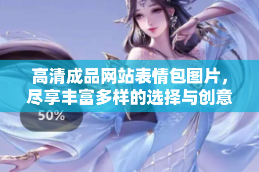 高清成品网站表情包图片，尽享丰富多样的选择与创意