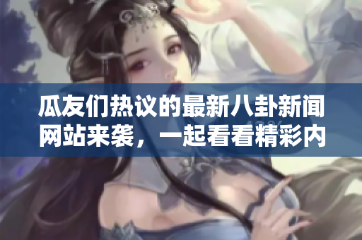 瓜友们热议的最新八卦新闻网站来袭，一起看看精彩内容吧