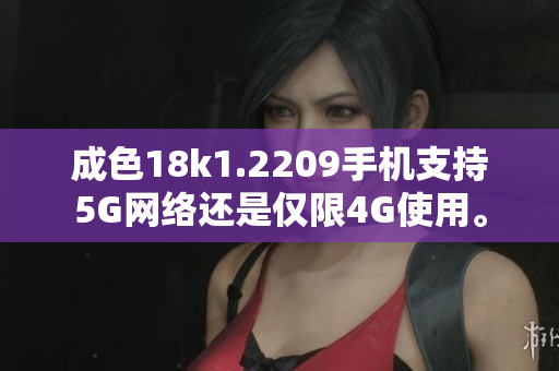 成色18k1.2209手机支持5G网络还是仅限4G使用。