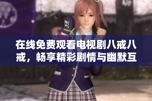 在线免费观看电视剧八戒八戒，畅享精彩剧情与幽默互动