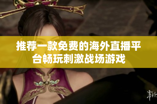 推荐一款免费的海外直播平台畅玩刺激战场游戏