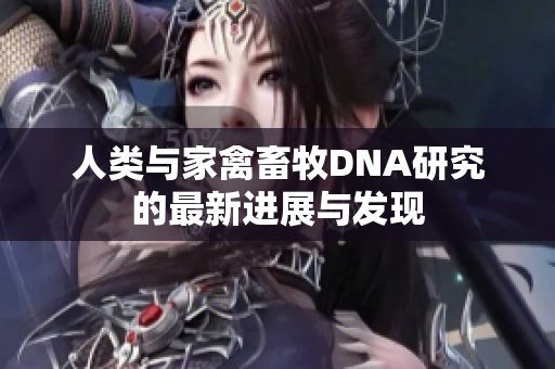 人类与家禽畜牧DNA研究的最新进展与发现