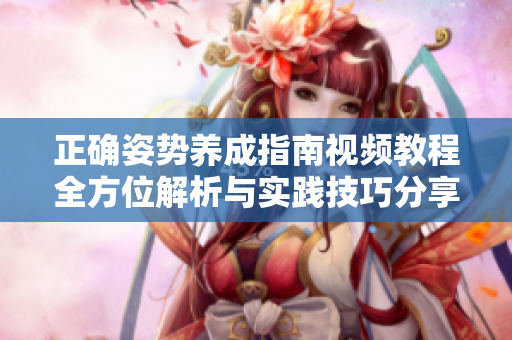 正确姿势养成指南视频教程全方位解析与实践技巧分享