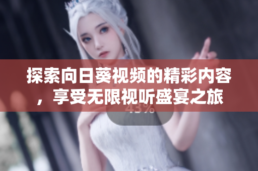 探索向日葵视频的精彩内容，享受无限视听盛宴之旅
