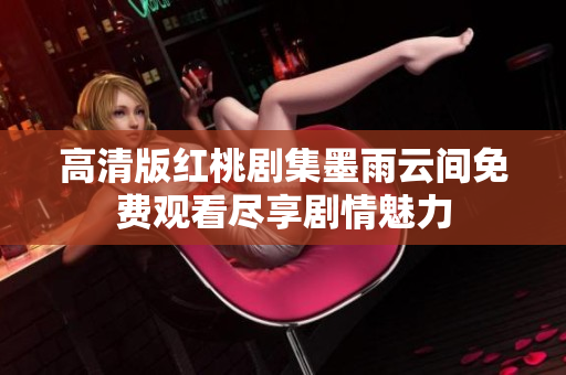 高清版红桃剧集墨雨云间免费观看尽享剧情魅力