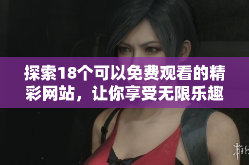 探索18个可以免费观看的精彩网站，让你享受无限乐趣与娱乐体验