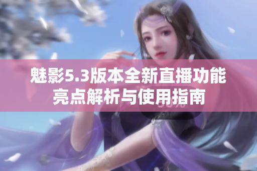 魅影5.3版本全新直播功能亮点解析与使用指南