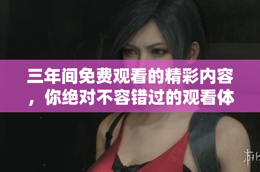 三年间免费观看的精彩内容，你绝对不容错过的观看体验