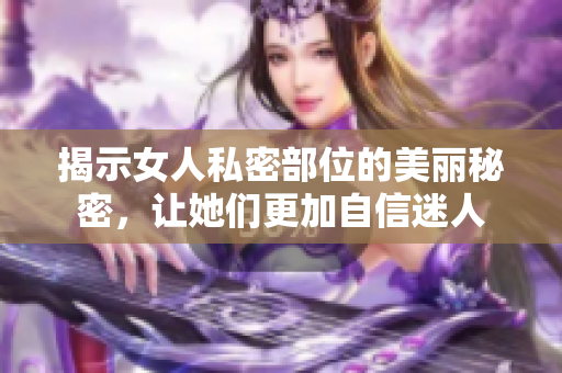 揭示女人私密部位的美丽秘密，让她们更加自信迷人