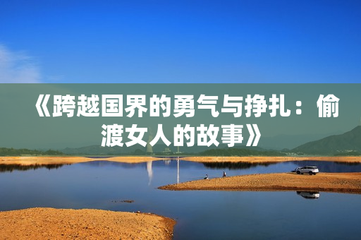 《跨越国界的勇气与挣扎：偷渡女人的故事》