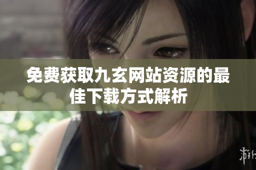 免费获取九玄网站资源的最佳下载方式解析