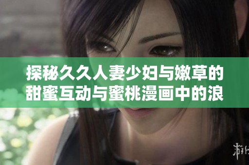探秘久久人妻少妇与嫩草的甜蜜互动与蜜桃漫画中的浪漫故事