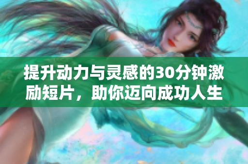 提升动力与灵感的30分钟激励短片，助你迈向成功人生