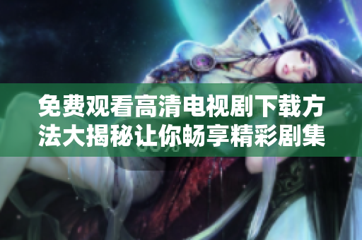 免费观看高清电视剧下载方法大揭秘让你畅享精彩剧集