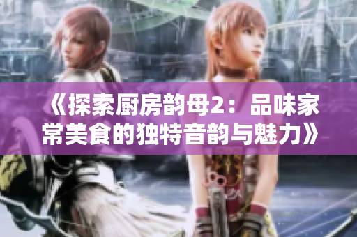 《探索厨房韵母2：品味家常美食的独特音韵与魅力》