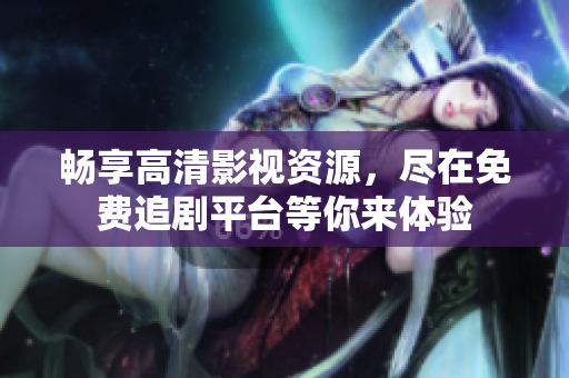 畅享高清影视资源，尽在免费追剧平台等你来体验