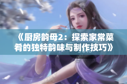 《厨房韵母2：探索家常菜肴的独特韵味与制作技巧》
