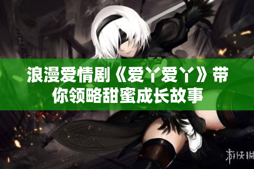浪漫爱情剧《爱丫爱丫》带你领略甜蜜成长故事