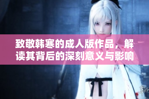 致敬韩寒的成人版作品，解读其背后的深刻意义与影响