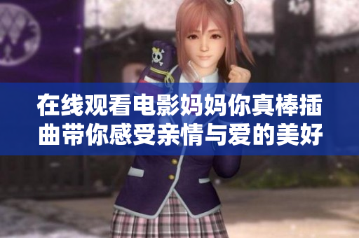 在线观看电影妈妈你真棒插曲带你感受亲情与爱的美好瞬间