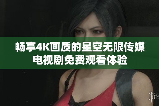 畅享4K画质的星空无限传媒电视剧免费观看体验