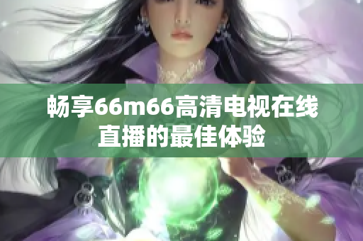 畅享66m66高清电视在线直播的最佳体验