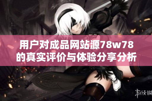 用户对成品网站源78w78的真实评价与体验分享分析