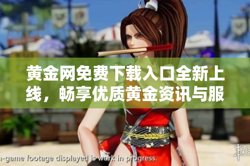 黄金网免费下载入口全新上线，畅享优质黄金资讯与服务体验