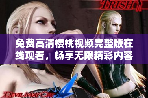 免费高清樱桃视频完整版在线观看，畅享无限精彩内容尽在掌握