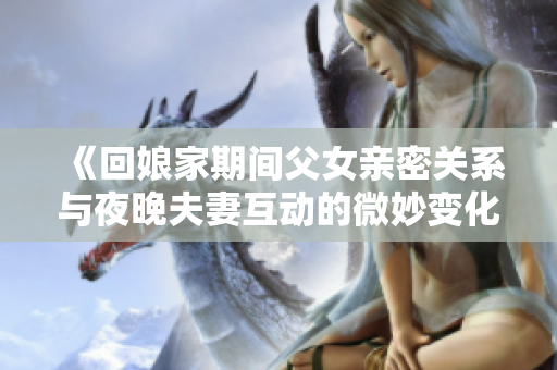 《回娘家期间父女亲密关系与夜晚夫妻互动的微妙变化》