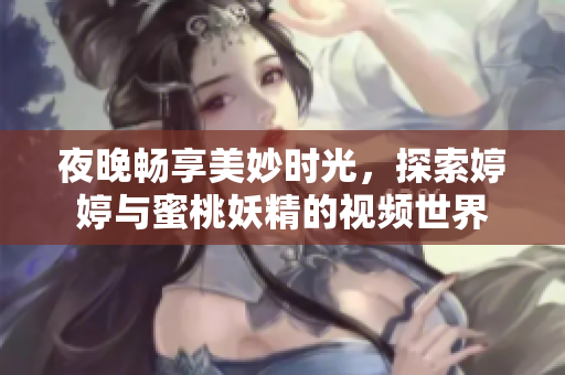 夜晚畅享美妙时光，探索婷婷与蜜桃妖精的视频世界