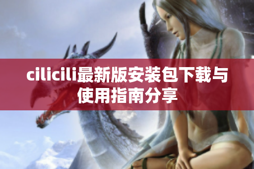 cilicili最新版安装包下载与使用指南分享