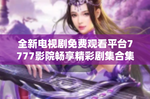 全新电视剧免费观看平台7777影院畅享精彩剧集合集大揭秘